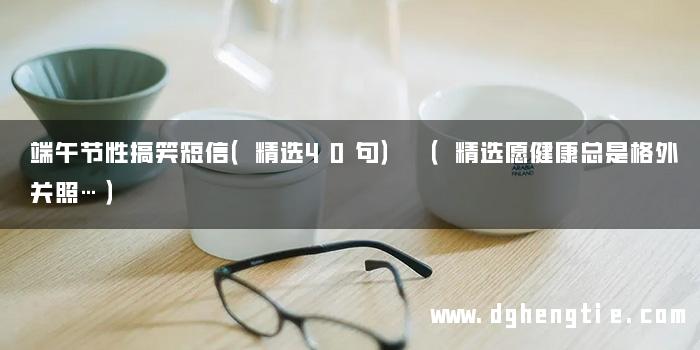 端午节性搞笑短信（精选40句） （精选愿健康总是格外关照…）